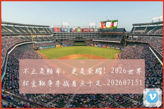 不止是赔率,更是荣耀!2026世界杯金靴争夺战看点十足_20260715185954