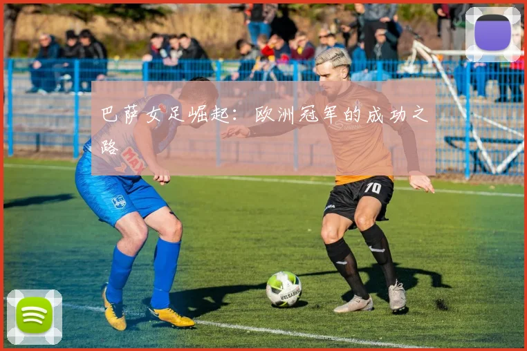 巴萨女足崛起：欧洲冠军的成功之路