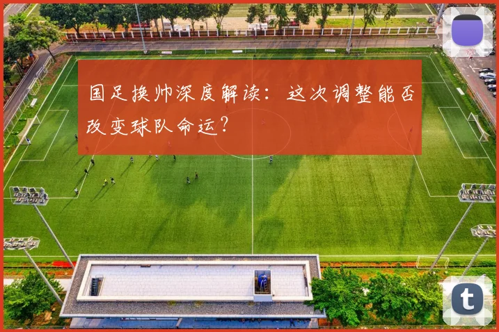 国足换帅深度解读：这次调整能否改变球队命运？