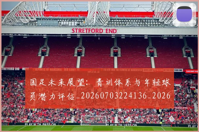 国足未来展望：青训体系与年轻球员潜力评估_20260703224136_20260719164753