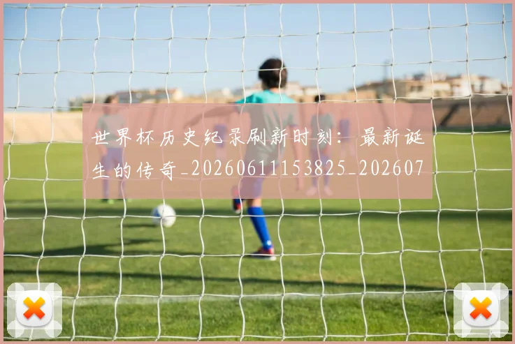世界杯历史纪录刷新时刻：最新诞生的传奇_20260611153825_20260702173753