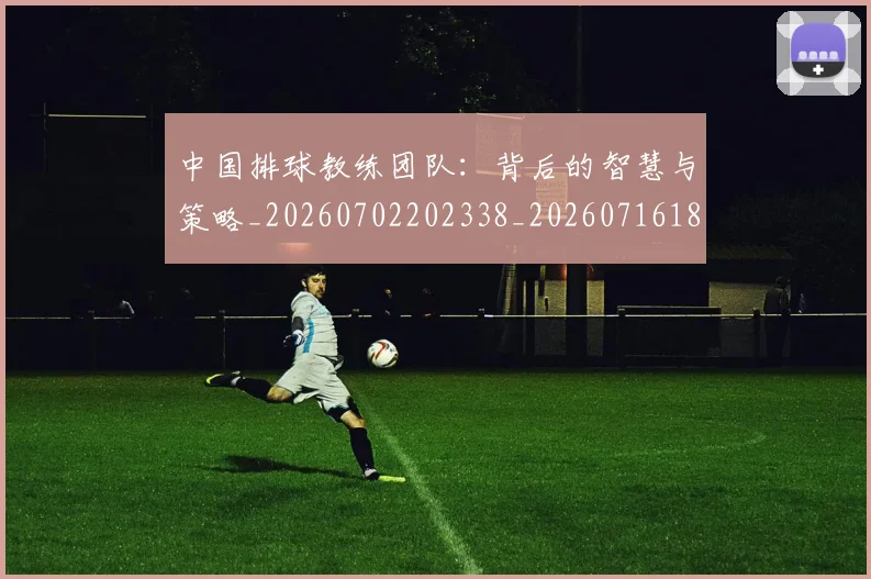 中国排球教练团队:背后的智慧与策略_20260702202338_20260716181801