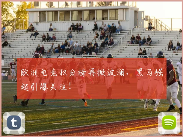 欧洲电竞积分榜再掀波澜，黑马崛起引爆关注！