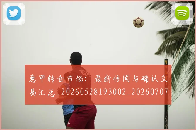 意甲转会市场：最新传闻与确认交易汇总_20260528193002_20260707013016