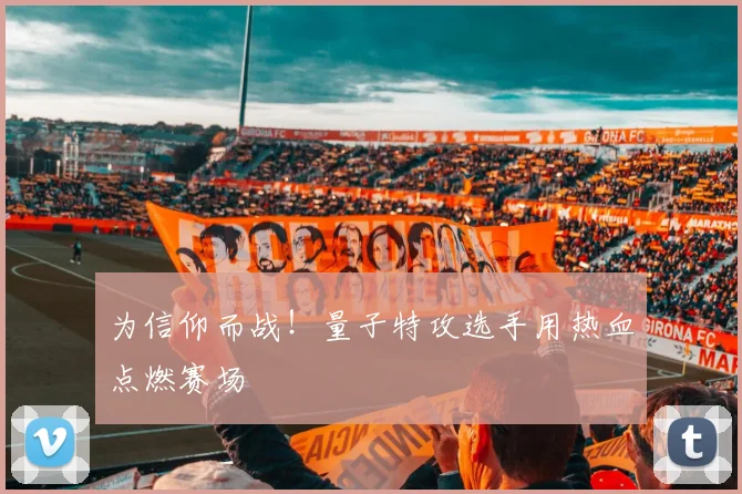 为信仰而战！量子特攻选手用热血点燃赛场