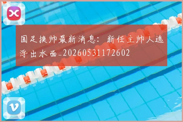 国足换帅最新消息:新任主帅人选浮出水面_20260531172602
