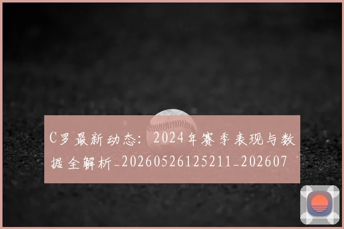 C罗最新动态：2024年赛季表现与数据全解析_20260526125211_20260702164553