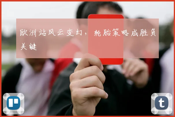 欧洲站风云变幻，轮胎策略成胜负关键