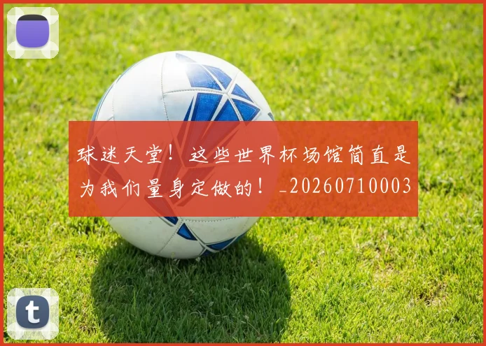 球迷天堂!这些世界杯场馆简直是为我们量身定做的!_20260710003007