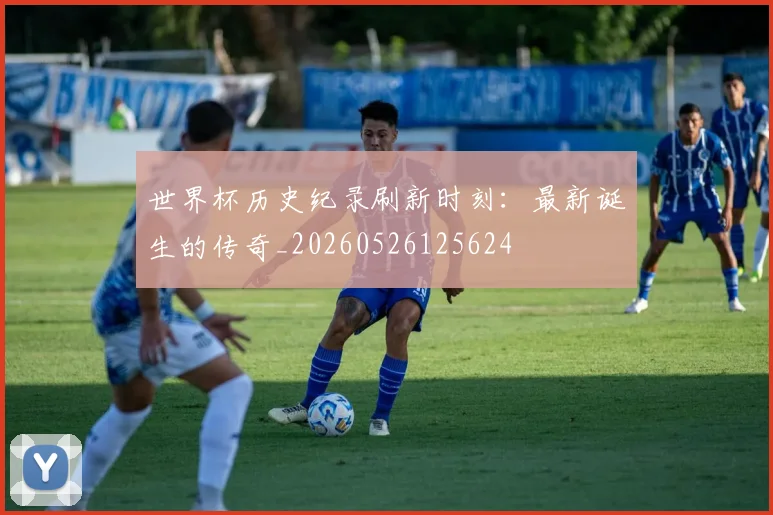 世界杯历史纪录刷新时刻：最新诞生的传奇_20260526125624