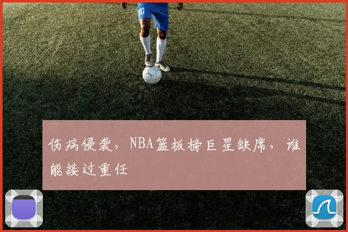 伤病侵袭，NBA篮板榜巨星缺席，谁能接过重任