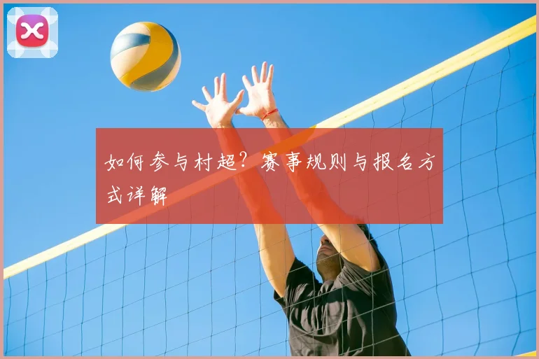 如何参与村超？赛事规则与报名方式详解