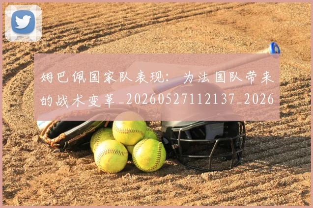 姆巴佩国家队表现：为法国队带来的战术变革_20260527112137_20260703231450