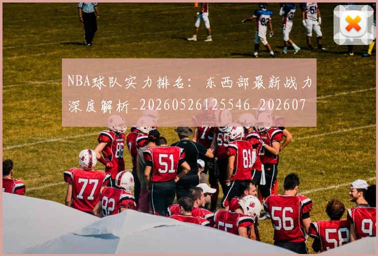 NBA球队实力排名:东西部最新战力深度解析_20260526125546_20260702171053_20260714214118