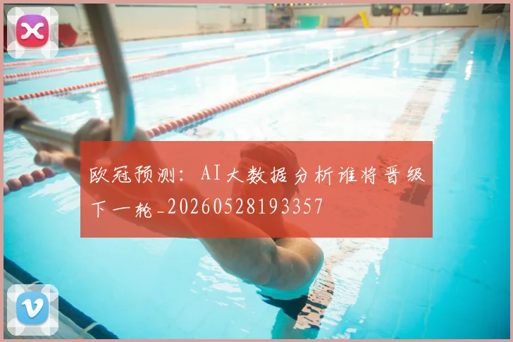 欧冠预测:AI大数据分析谁将晋级下一轮_20260528193357