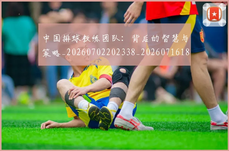 中国排球教练团队：背后的智慧与策略_20260702202338_20260716181801