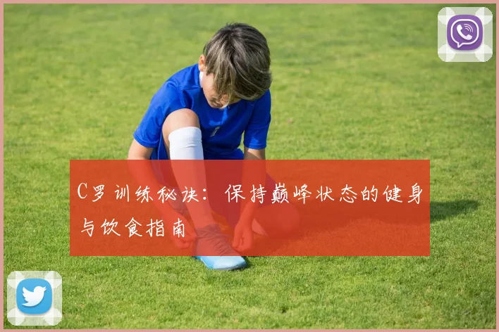 C罗训练秘诀：保持巅峰状态的健身与饮食指南