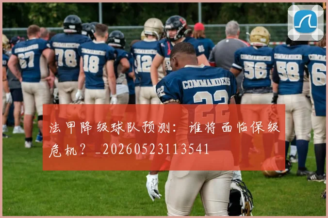 法甲降级球队预测：谁将面临保级危机？_20260523113541