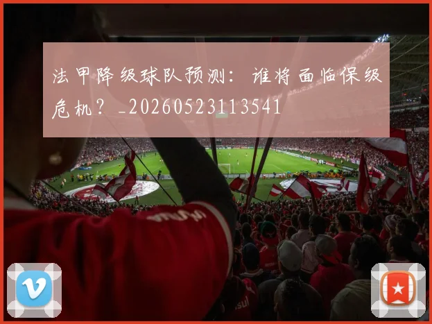 法甲降级球队预测:谁将面临保级危机?_20260523113541
