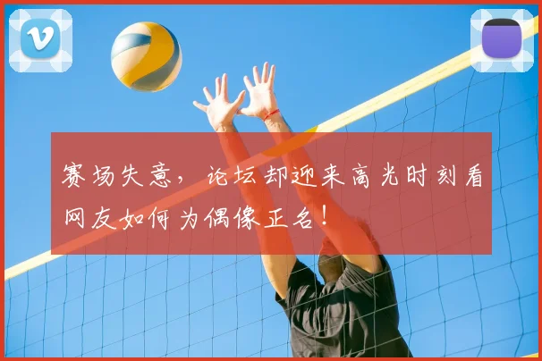 赛场失意，论坛却迎来高光时刻看网友如何为偶像正名！