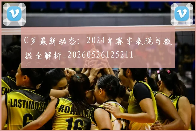 C罗最新动态：2024年赛季表现与数据全解析_20260526125211