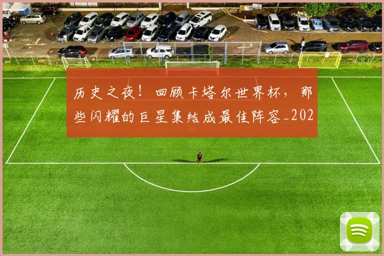历史之夜!回顾卡塔尔世界杯,那些闪耀的巨星集结成最佳阵容_20260703221132